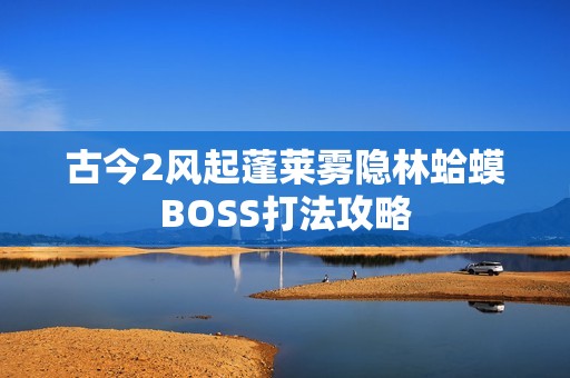 古今2风起蓬莱雾隐林蛤蟆BOSS打法攻略