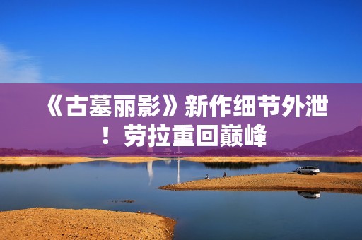 《古墓丽影》新作细节外泄！劳拉重回巅峰