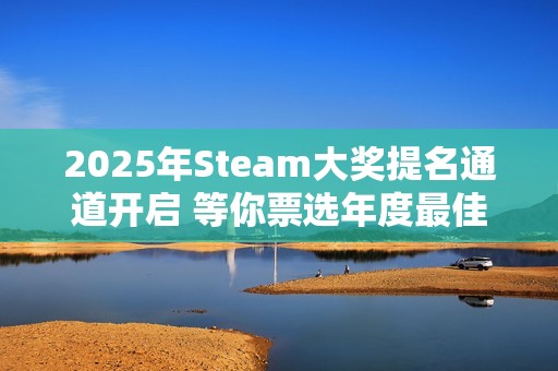 2025年Steam大奖提名通道开启 等你票选年度最佳