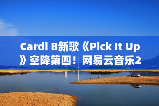 Cardi B新歌《Pick It Up》空降第四！网易云音乐25年第39期说唱周榜发布(cardi b新歌wap)