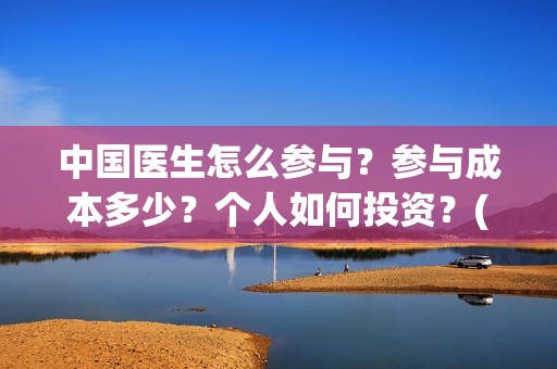中国医生怎么参与？参与成本多少？个人如何投资？(中国医生怎样)