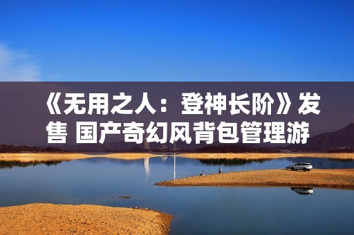 《无用之人：登神长阶》发售 国产奇幻风背包管理游戏