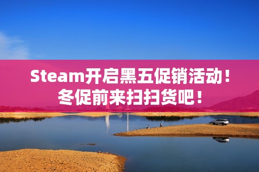 Steam开启黑五促销活动！冬促前来扫扫货吧！