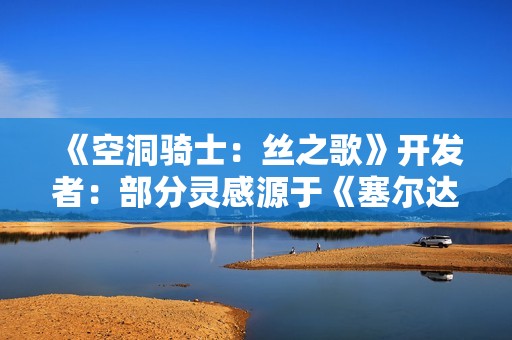 《空洞骑士：丝之歌》开发者：部分灵感源于《塞尔达2》