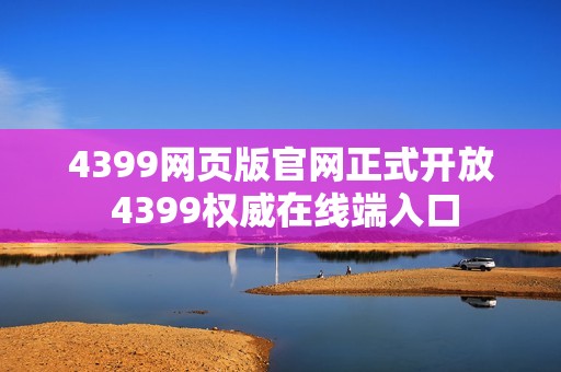 4399网页版官网正式开放 4399权威在线端入口