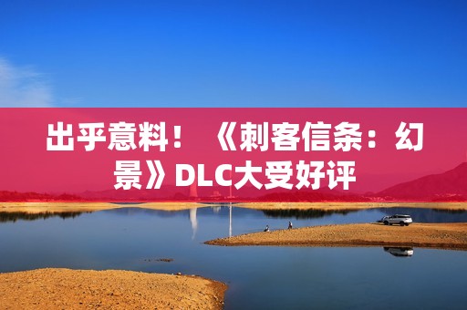 出乎意料！ 《刺客信条：幻景》DLC大受好评