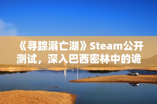 《寻踪溺亡湖》Steam公开测试，深入巴西密林中的诡异水域