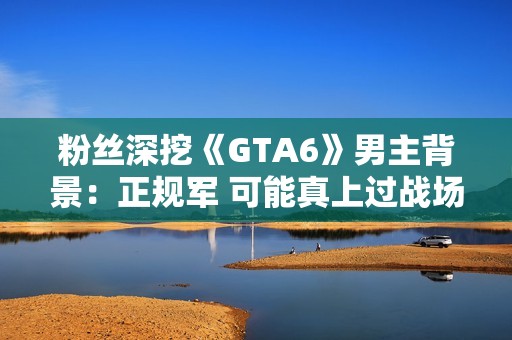 粉丝深挖《GTA6》男主背景：正规军 可能真上过战场