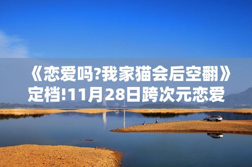 《恋爱吗?我家猫会后空翻》定档!11月28日跨次元恋爱
