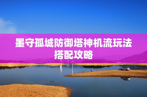 墨守孤城防御塔神机流玩法搭配攻略