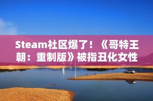 Steam社区爆了！《哥特王朝：重制版》被指丑化女性
