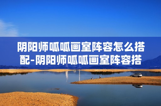 阴阳师呱呱画室阵容怎么搭配-阴阳师呱呱画室阵容搭配攻略11月