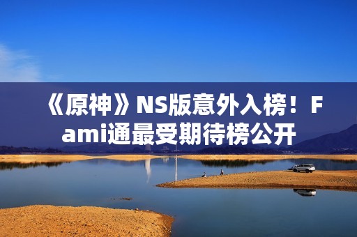 《原神》NS版意外入榜！Fami通最受期待榜公开