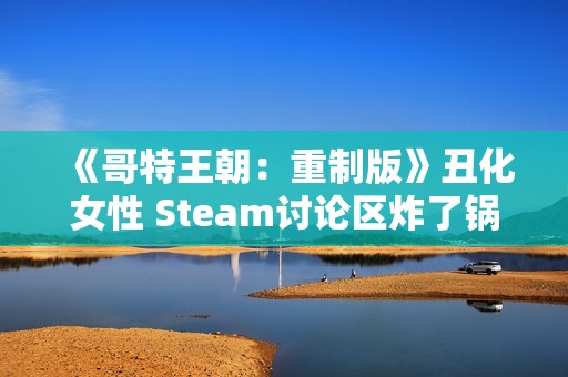 《哥特王朝：重制版》丑化女性 Steam讨论区炸了锅