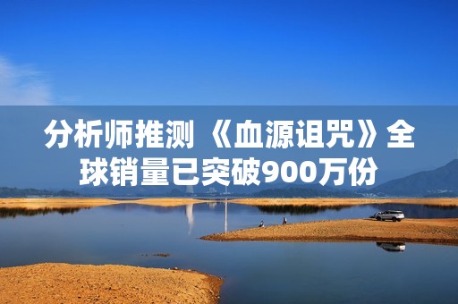 分析师推测 《血源诅咒》全球销量已突破900万份