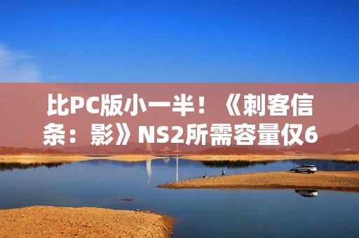 比PC版小一半！《刺客信条：影》NS2所需容量仅62.8G！