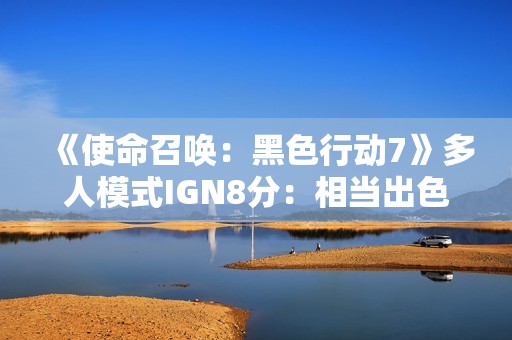 《使命召唤：黑色行动7》多人模式IGN8分：相当出色充满乐趣！