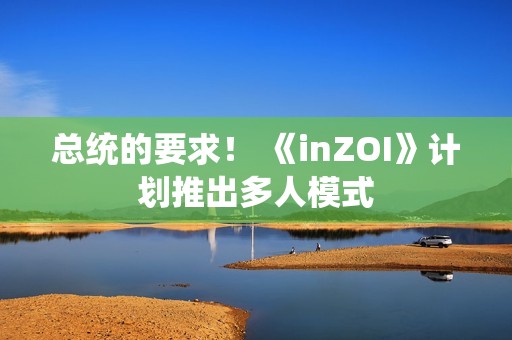 总统的要求！ 《inZOI》计划推出多人模式