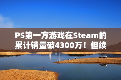 PS第一方游戏在Steam的累计销量破4300万！但续作销量普遍不如前作