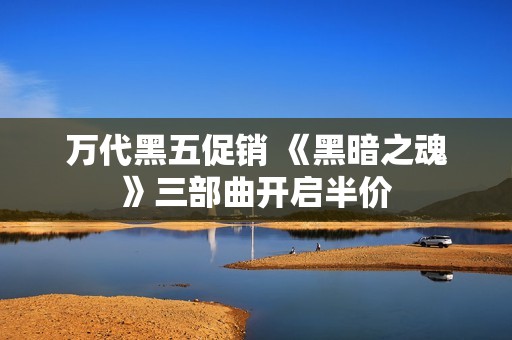万代黑五促销 《黑暗之魂》三部曲开启半价