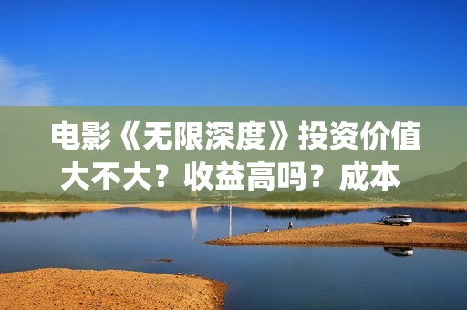 电影《无限深度》投资价值大不大？收益高吗？成本 多少？(电影《无限深度》在线看)