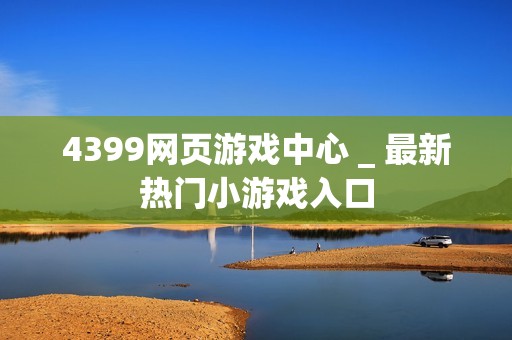 4399网页游戏中心 _ 最新热门小游戏入口