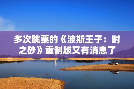 多次跳票的《波斯王子：时之砂》重制版又有消息了