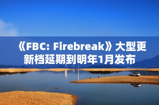 《FBC: Firebreak》大型更新档延期到明年1月发布