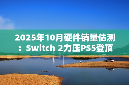 2025年10月硬件销量估测：Switch 2力压PS5登顶