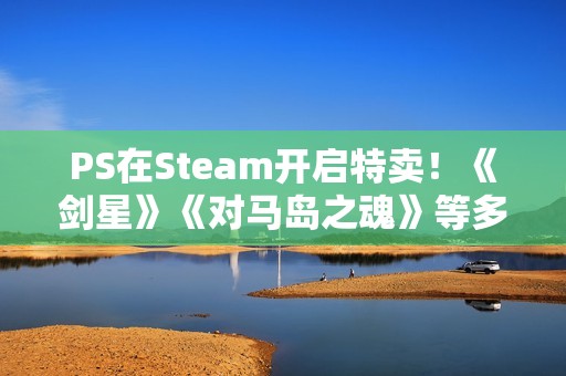 PS在Steam开启特卖！《剑星》《对马岛之魂》等多款大作打折!