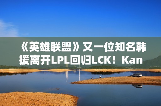 《英雄联盟》又一位知名韩援离开LPL回归LCK！Kanavi官宣加入HLE