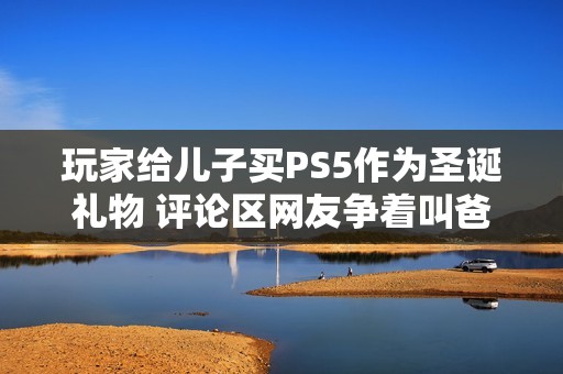 玩家给儿子买PS5作为圣诞礼物 评论区网友争着叫爸爸