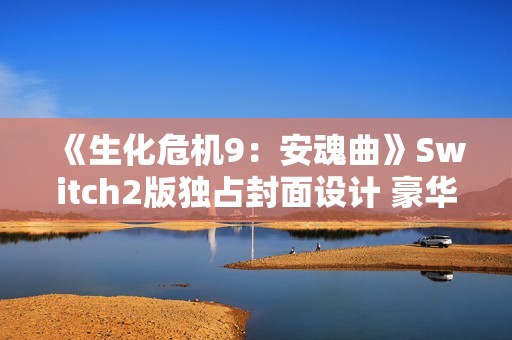 《生化危机9：安魂曲》Switch2版独占封面设计 豪华版全平台一致