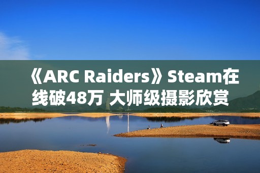 《ARC Raiders》Steam在线破48万 大师级摄影欣赏