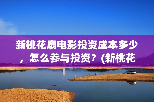 新桃花扇电影投资成本多少，怎么参与投资？(新桃花扇电影上映了吗)