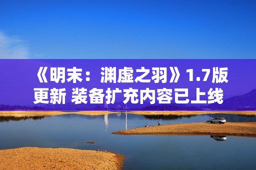《明末：渊虚之羽》1.7版更新 装备扩充内容已上线