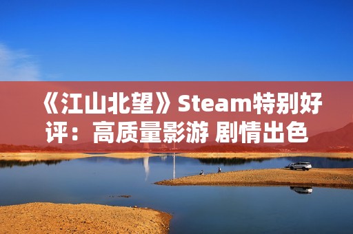 《江山北望》Steam特别好评：高质量影游 剧情出色