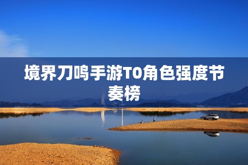 境界刀鸣手游T0角色强度节奏榜