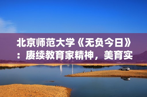 北京师范大学《无负今日》：赓续教育家精神，美育实践深情致敬(北京师范大学出版社)