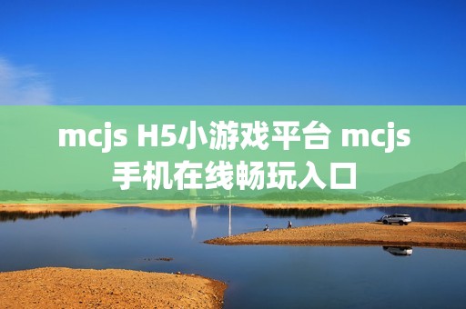 mcjs H5小游戏平台 mcjs手机在线畅玩入口