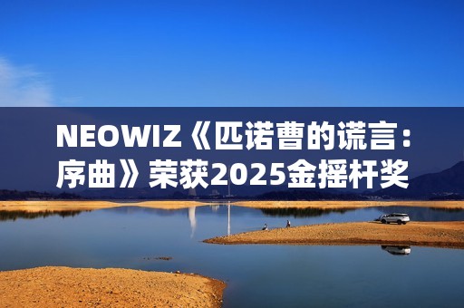NEOWIZ《匹诺曹的谎言：序曲》荣获2025金摇杆奖最佳游戏扩展包！
