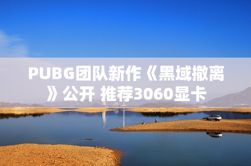 PUBG团队新作《黑域撤离》公开 推荐3060显卡