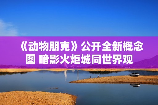 《动物朋克》公开全新概念图 暗影火炬城同世界观