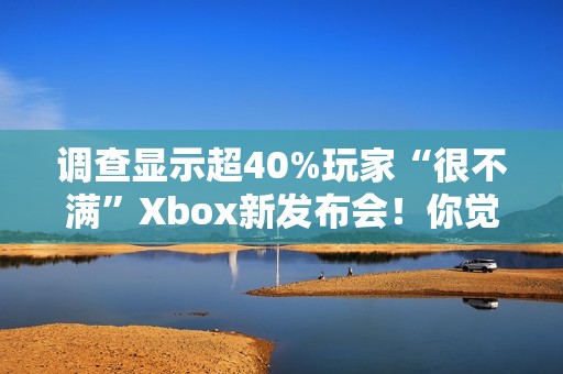 调查显示超40%玩家“很不满”Xbox新发布会！你觉得如何？