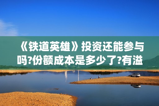 《铁道英雄》投资还能参与吗?份额成本是多少了?有溢价吗(铁道英雄出品)