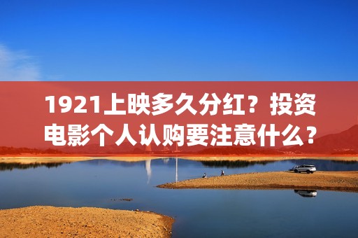 1921上映多久分红？投资电影个人认购要注意什么？(1921上映多少天)