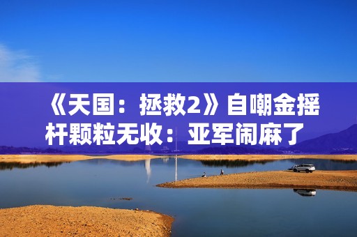 《天国：拯救2》自嘲金摇杆颗粒无收：亚军闹麻了 但不能白来 得偷点啥