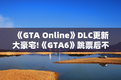 《GTA Online》DLC更新大豪宅!《GTA6》跳票后不妨来“养老”