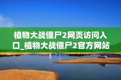 植物大战僵尸2网页访问入口_植物大战僵尸2官方网站