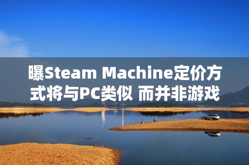 曝Steam Machine定价方式将与PC类似 而并非游戏主机
